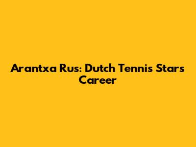 Arantxa Rus: Dutch Tennis Star's Career