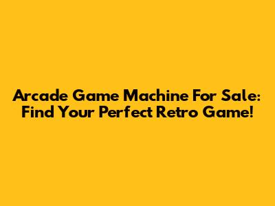 Arcade Game Machine For Sale: Find Your Perfect Retro Game!