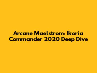 Arcane Maelstrom: Ikoria Commander 2020 Deep Dive