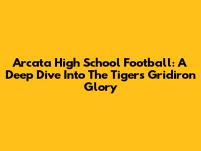 Arcata High School Football: A Deep Dive Into The Tigers' Gridiron Glory