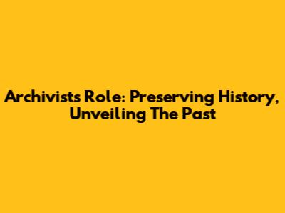 Archivists' Role: Preserving History, Unveiling The Past
