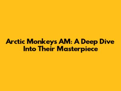 Arctic Monkeys' AM: A Deep Dive Into Their Masterpiece