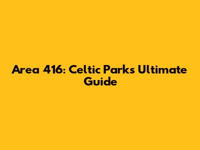 Area 416: Celtic Park's Ultimate Guide