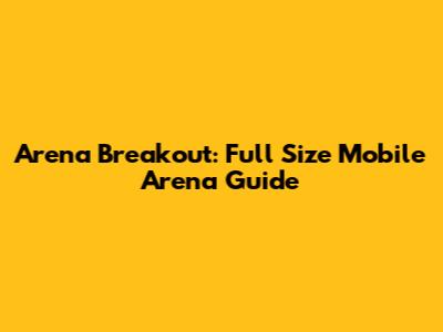 Arena Breakout: Full Size Mobile Arena Guide
