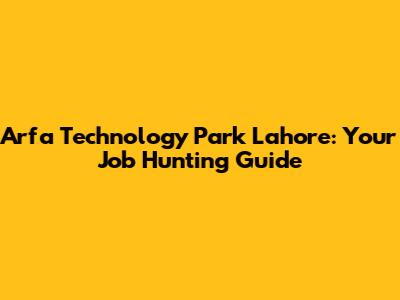 Arfa Technology Park Lahore: Your Job Hunting Guide
