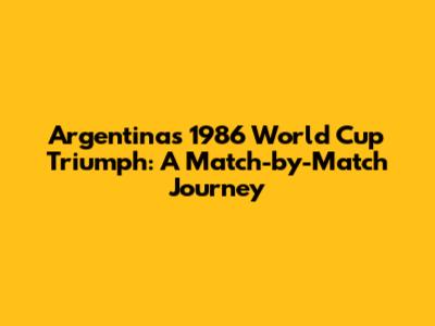 Argentina's 1986 World Cup Triumph: A Match-by-Match Journey