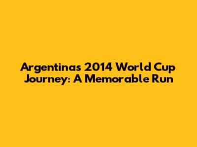 Argentina's 2014 World Cup Journey: A Memorable Run