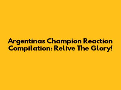 Argentina's Champion Reaction Compilation: Relive The Glory!