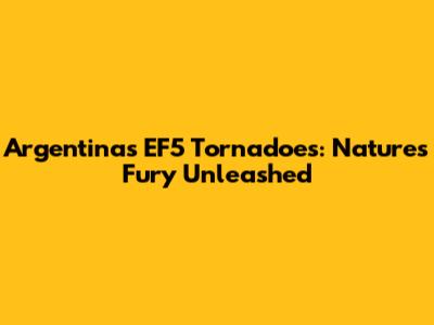 Argentina's EF5 Tornadoes: Nature's Fury Unleashed