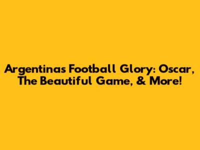 Argentina's Football Glory: Oscar, The Beautiful Game, & More!
