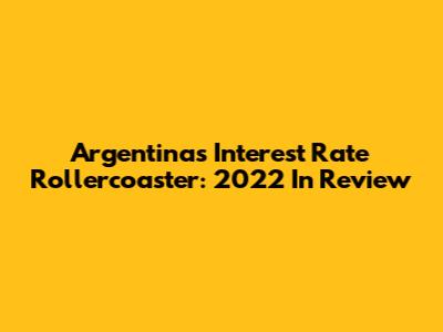 Argentina's Interest Rate Rollercoaster: 2022 In Review