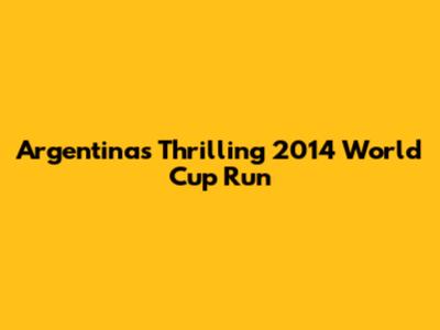 Argentina's Thrilling 2014 World Cup Run