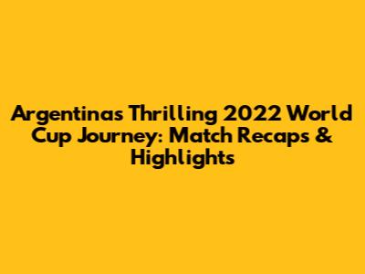 Argentina's Thrilling 2022 World Cup Journey: Match Recaps & Highlights