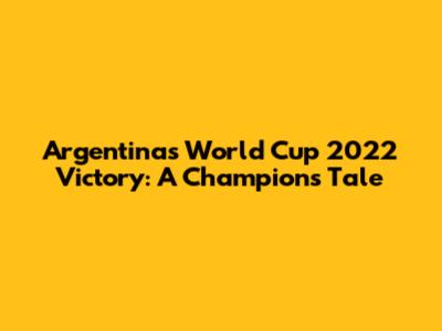 Argentina's World Cup 2022 Victory: A Champion's Tale