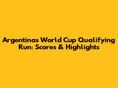 Argentina's World Cup Qualifying Run: Scores & Highlights