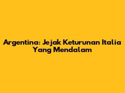 Argentina: Jejak Keturunan Italia Yang Mendalam