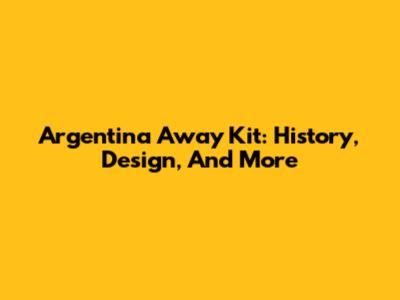 Argentina Away Kit: History, Design, And More