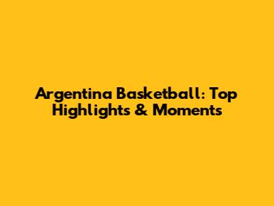 Argentina Basketball: Top Highlights & Moments