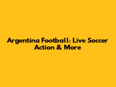 Argentina Football: Live Soccer Action & More