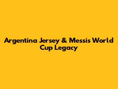 Argentina Jersey & Messi's World Cup Legacy