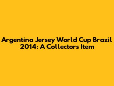 Argentina Jersey World Cup Brazil 2014: A Collector's Item