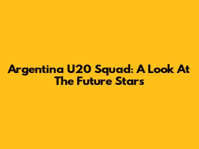 Argentina U20 Squad: A Look At The Future Stars