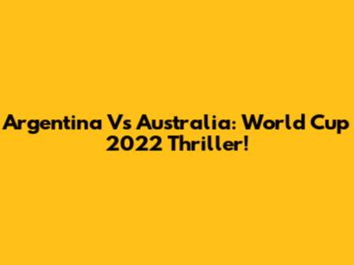 Argentina Vs Australia: World Cup 2022 Thriller!