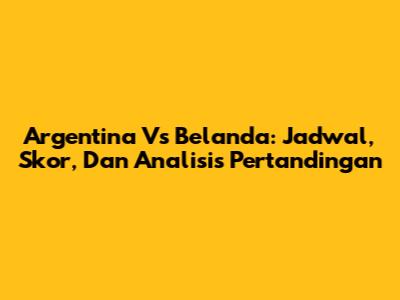 Argentina Vs Belanda: Jadwal, Skor, Dan Analisis Pertandingan