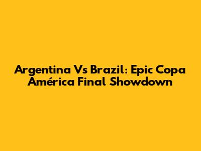Argentina Vs Brazil: Epic Copa América Final Showdown