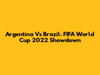 Argentina Vs Brazil: FIFA World Cup 2022 Showdown