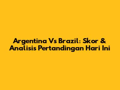 Argentina Vs Brazil: Skor & Analisis Pertandingan Hari Ini