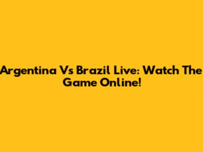 Argentina Vs Brazil Live: Watch The Game Online!