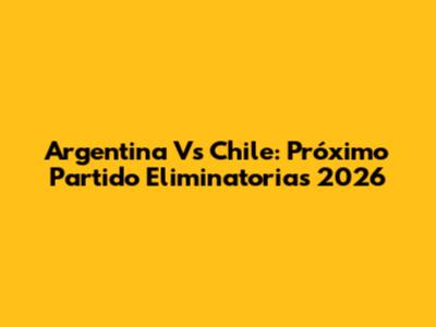 Argentina Vs Chile: Próximo Partido Eliminatorias 2026