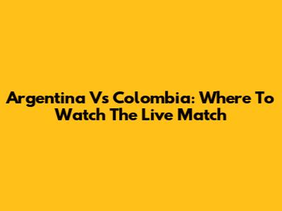 Argentina Vs Colombia: Where To Watch The Live Match