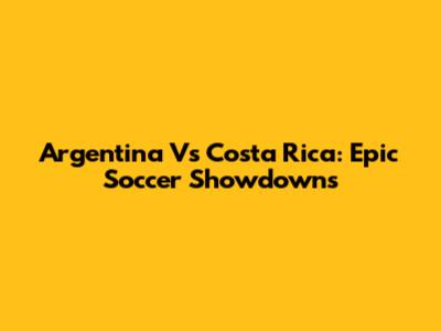 Argentina Vs Costa Rica: Epic Soccer Showdowns