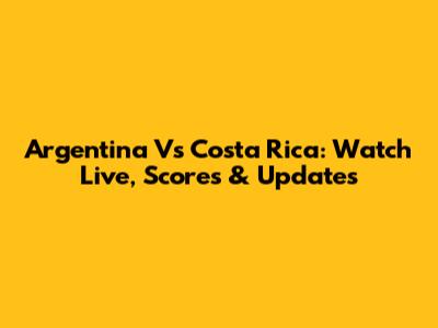 Argentina Vs Costa Rica: Watch Live, Scores & Updates
