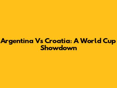 Argentina Vs Croatia: A World Cup Showdown