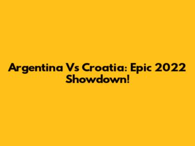 Argentina Vs Croatia: Epic 2022 Showdown!