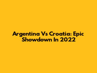 Argentina Vs Croatia: Epic Showdown In 2022