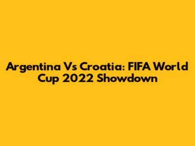 Argentina Vs Croatia: FIFA World Cup 2022 Showdown