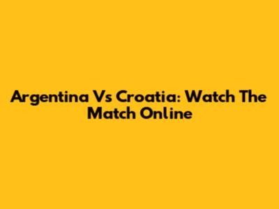 Argentina Vs Croatia: Watch The Match Online