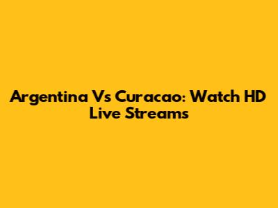 Argentina Vs Curacao: Watch HD Live Streams