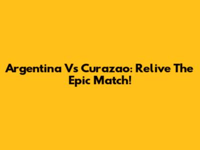 Argentina Vs Curazao: Relive The Epic Match!