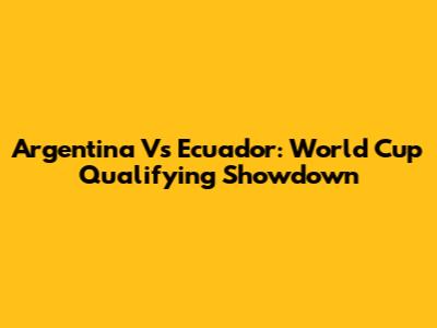 Argentina Vs Ecuador: World Cup Qualifying Showdown