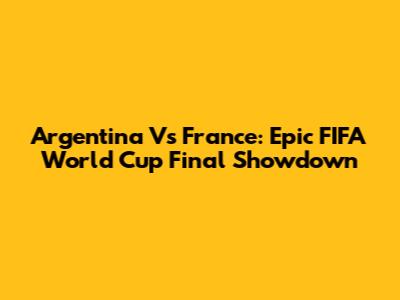 Argentina Vs France: Epic FIFA World Cup Final Showdown