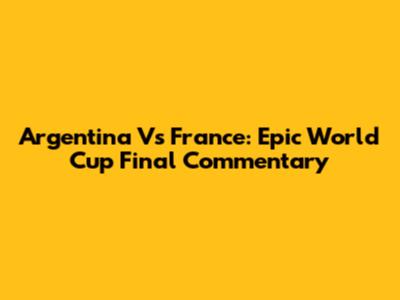 Argentina Vs France: Epic World Cup Final Commentary