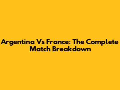 Argentina Vs France: The Complete Match Breakdown
