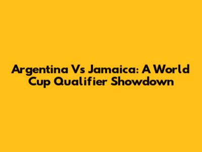 Argentina Vs Jamaica: A World Cup Qualifier Showdown