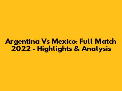 Argentina Vs Mexico: Full Match 2022 - Highlights & Analysis