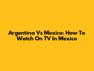Argentina Vs Mexico: How To Watch On TV In Mexico